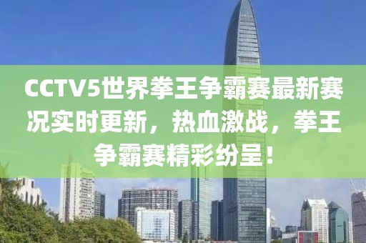 CCTV5世界拳王争霸赛最新赛况实时更新，热血激战，拳王争霸赛精彩纷呈！