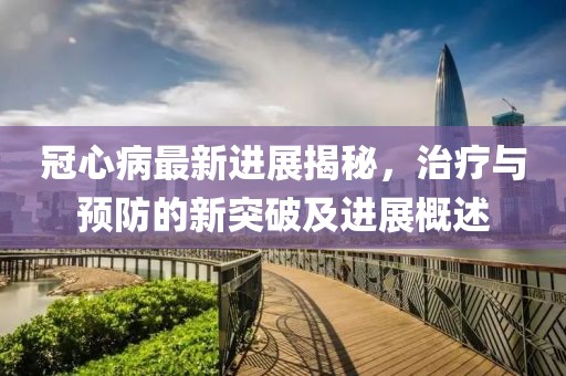 冠心病最新进展揭秘，治疗与预防的新突破及进展概述