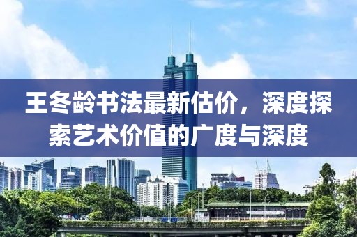王冬龄书法最新估价，深度探索艺术价值的广度与深度