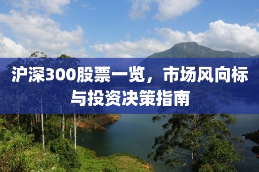 沪深300股票一览，市场风向标与投资决策指南
