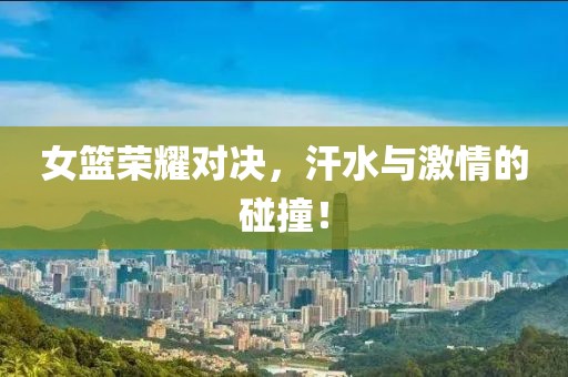 女篮荣耀对决，汗水与激情的碰撞！