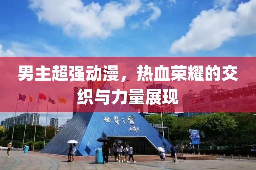 男主超强动漫，热血荣耀的交织与力量展现