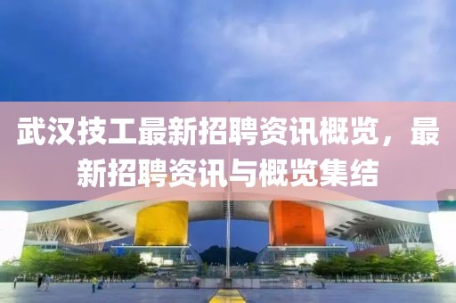 武汉技工最新招聘资讯概览，最新招聘资讯与概览集结