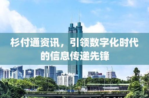 杉付通资讯，引领数字化时代的信息传递先锋