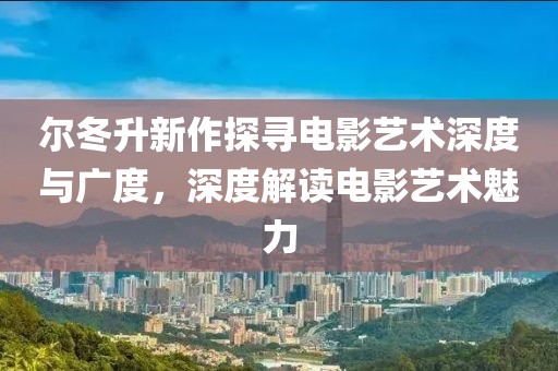 尔冬升新作探寻电影艺术深度与广度，深度解读电影艺术魅力