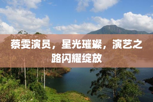 蔡雯演员，星光璀璨，演艺之路闪耀绽放