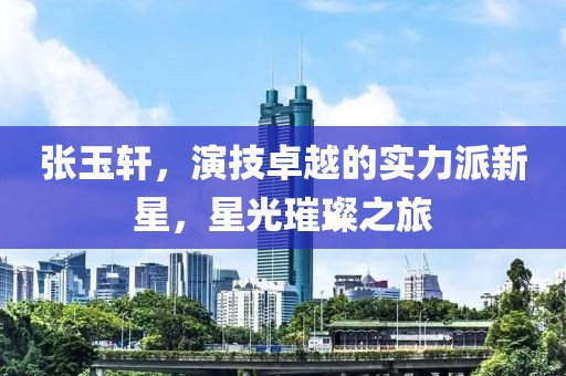 张玉轩，演技卓越的实力派新星，星光璀璨之旅