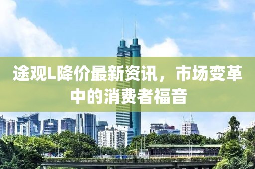 途观L降价最新资讯，市场变革中的消费者福音
