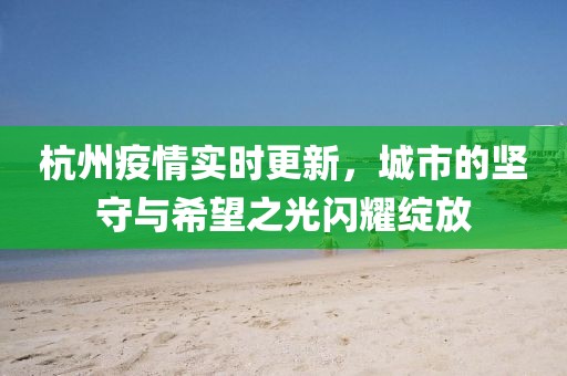 杭州疫情实时更新，城市的坚守与希望之光闪耀绽放
