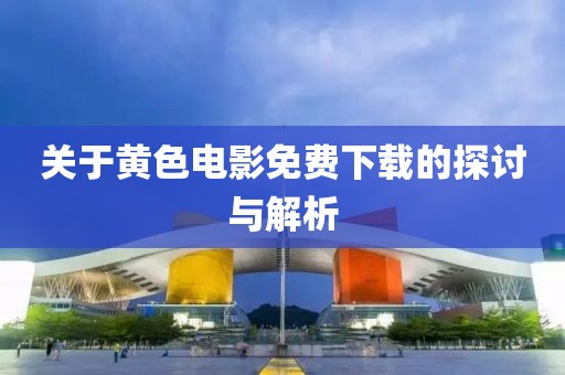 关于黄色电影免费下载的探讨与解析
