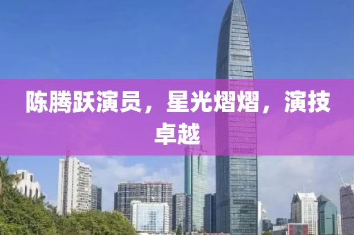 陈腾跃演员，星光熠熠，演技卓越