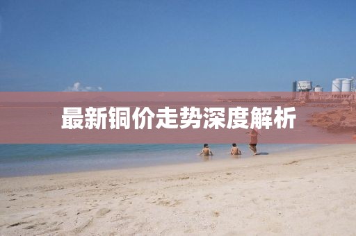 最新铜价走势深度解析