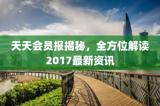 天天会员报揭秘，全方位解读2017最新资讯