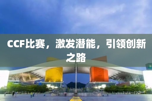 CCF比赛，激发潜能，引领创新之路