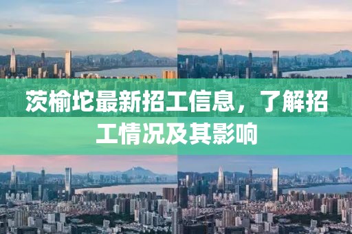 茨榆坨最新招工信息，了解招工情况及其影响