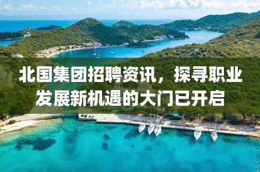 北国集团招聘资讯，探寻职业发展新机遇的大门已开启