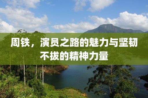 周铁，演员之路的魅力与坚韧不拔的精神力量