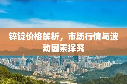 锌锭价格解析，市场行情与波动因素探究