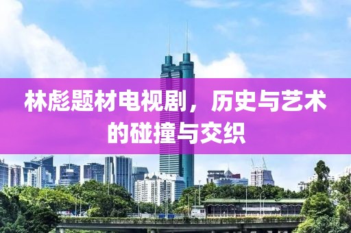 林彪题材电视剧，历史与艺术的碰撞与交织