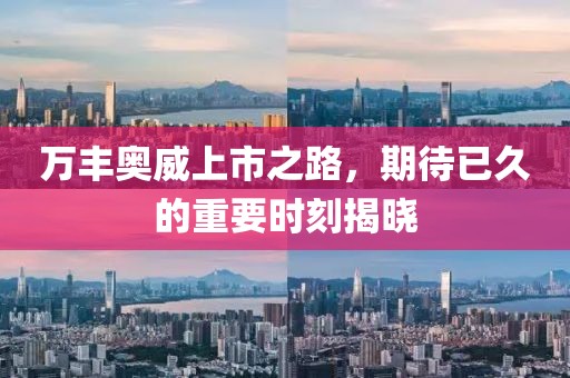 万丰奥威上市之路，期待已久的重要时刻揭晓