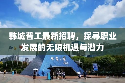 韩城普工最新招聘，探寻职业发展的无限机遇与潜力