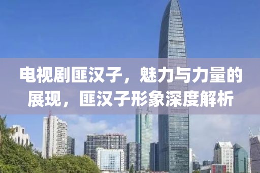 电视剧匪汉子，魅力与力量的展现，匪汉子形象深度解析