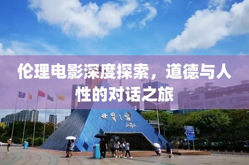 伦理电影深度探索，道德与人性的对话之旅