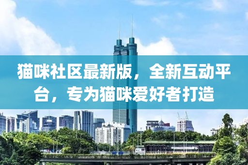 猫咪社区最新版，全新互动平台，专为猫咪爱好者打造