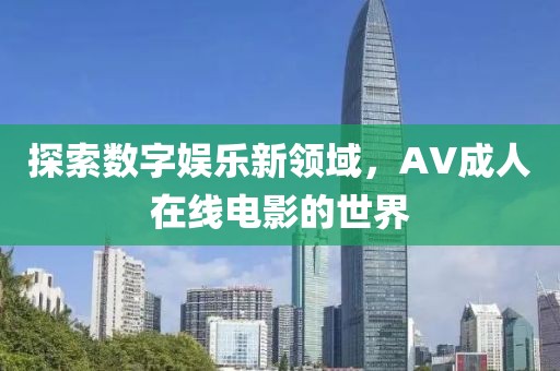 探索数字娱乐新领域，AV成人在线电影的世界