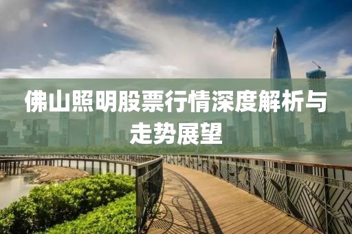 佛山照明股票行情深度解析与走势展望
