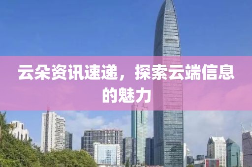 云朵资讯速递，探索云端信息的魅力
