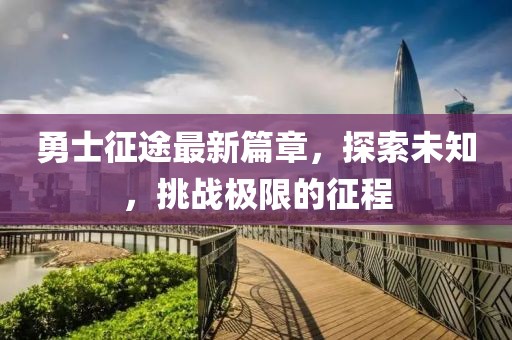 勇士征途最新篇章，探索未知，挑战极限的征程