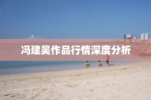 冯建吴作品行情深度分析