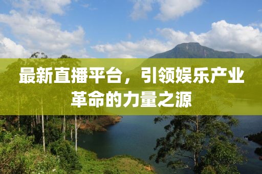最新直播平台，引领娱乐产业革命的力量之源