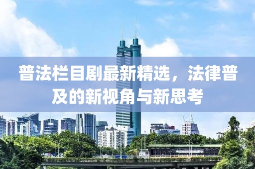 普法栏目剧最新精选，法律普及的新视角与新思考