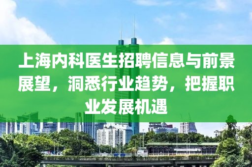 上海内科医生招聘信息与前景展望，洞悉行业趋势，把握职业发展机遇