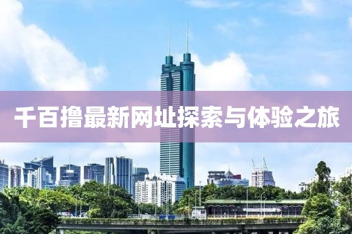 千百撸最新网址探索与体验之旅