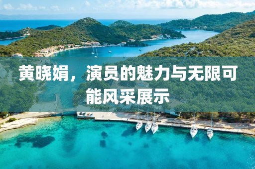 黄晓娟，演员的魅力与无限可能风采展示