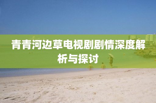青青河边草电视剧剧情深度解析与探讨