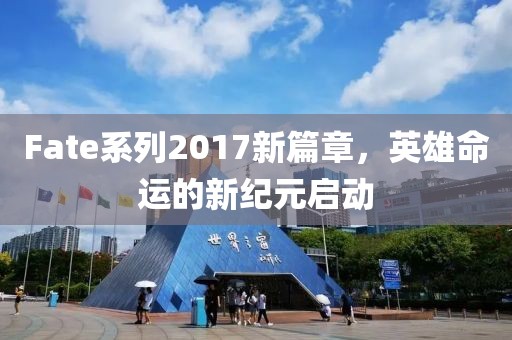 Fate系列2017新篇章，英雄命运的新纪元启动