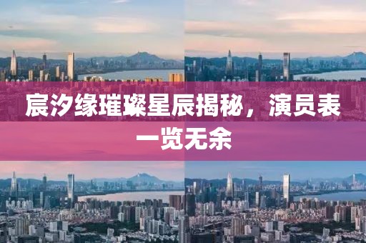 宸汐缘璀璨星辰揭秘，演员表一览无余