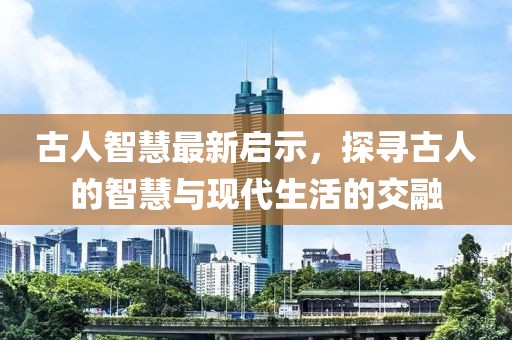 古人智慧最新启示，探寻古人的智慧与现代生活的交融