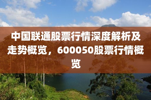 中国联通股票行情深度解析及走势概览，600050股票行情概览