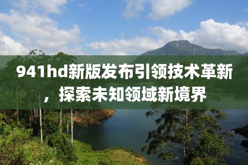 941hd新版发布引领技术革新，探索未知领域新境界