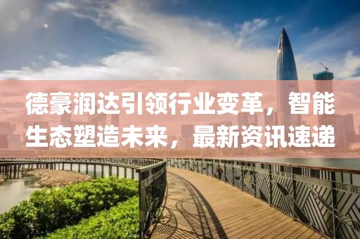 德豪润达引领行业变革，智能生态塑造未来，最新资讯速递