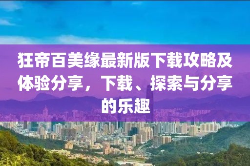 狂帝百美缘最新版下载攻略及体验分享，下载、探索与分享的乐趣