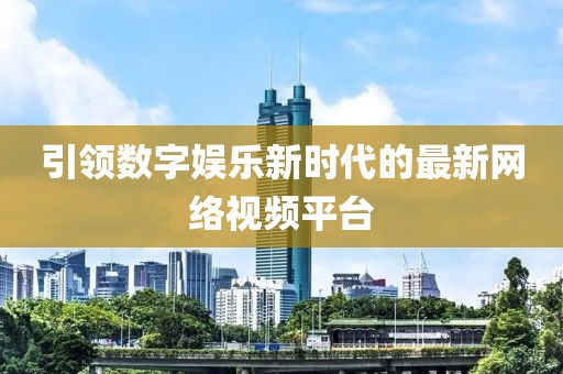 引领数字娱乐新时代的最新网络视频平台