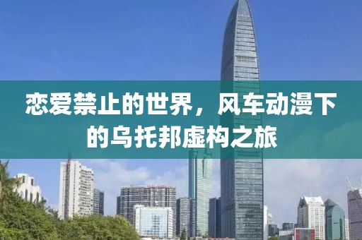 恋爱禁止的世界，风车动漫下的乌托邦虚构之旅