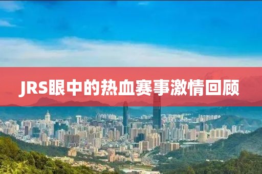 JRS眼中的热血赛事激情回顾