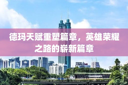 德玛天赋重塑篇章，英雄荣耀之路的崭新篇章